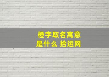 橙字取名寓意是什么 拾运网